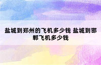 盐城到郑州的飞机多少钱 盐城到邯郸飞机多少钱